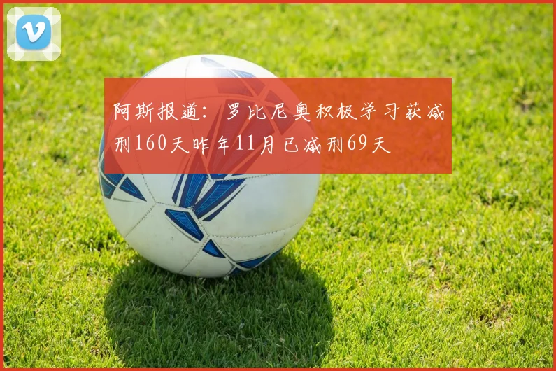 阿斯报道：罗比尼奥积极学习获减刑160天昨年11月已减刑69天