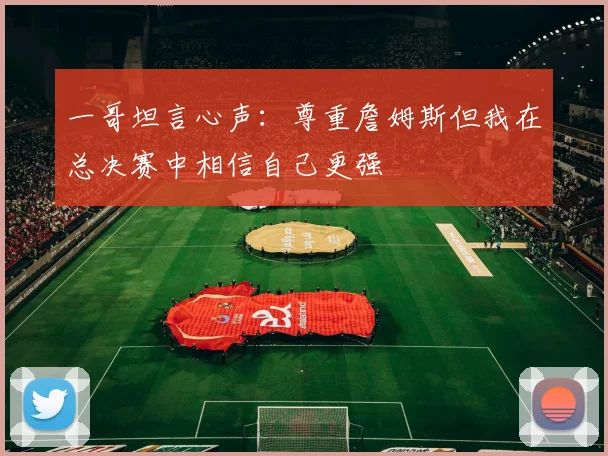 一哥坦言心声：尊重詹姆斯但我在总决赛中相信自己更强