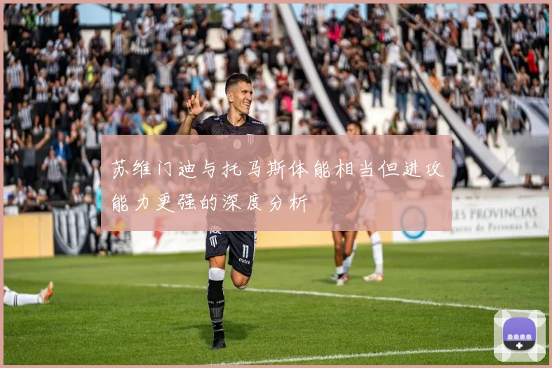 苏维门迪与托马斯体能相当但进攻能力更强的深度分析