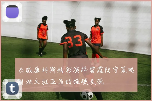 杰威廉姆斯精彩演绎雷霆防守策略对抗文班亚马的强硬表现
