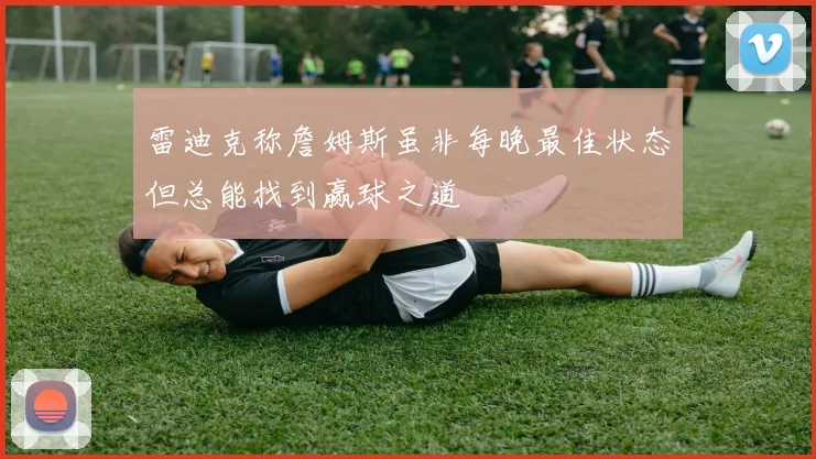 雷迪克称詹姆斯虽非每晚最佳状态但总能找到赢球之道