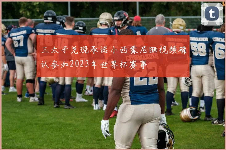 三太子兑现承诺小西蒙尼晒视频确认参加2023年世界杯赛事