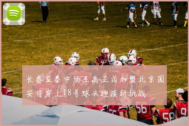 长春亚泰中场王禹正式加盟北京国安将穿上18号球衣迎接新挑战