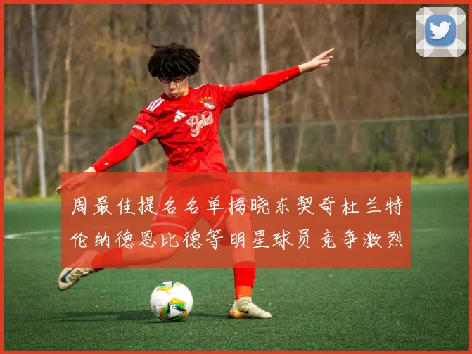 周最佳提名名单揭晓东契奇杜兰特伦纳德恩比德等明星球员竞争激烈