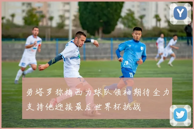 劳塔罗称梅西为球队领袖期待全力支持他迎接最后世界杯挑战