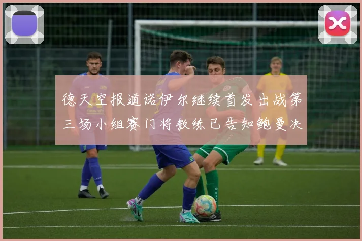 德天空报道诺伊尔继续首发出战第三场小组赛门将教练已告知鲍曼决定