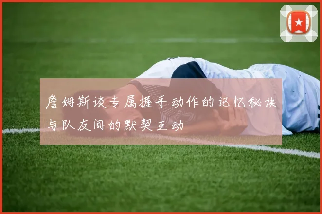 詹姆斯谈专属握手动作的记忆秘诀与队友间的默契互动