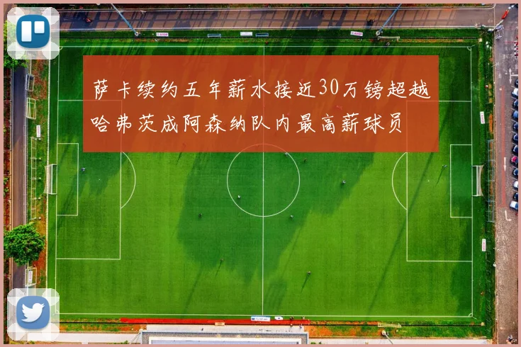 萨卡续约五年薪水接近30万镑超越哈弗茨成阿森纳队内最高薪球员