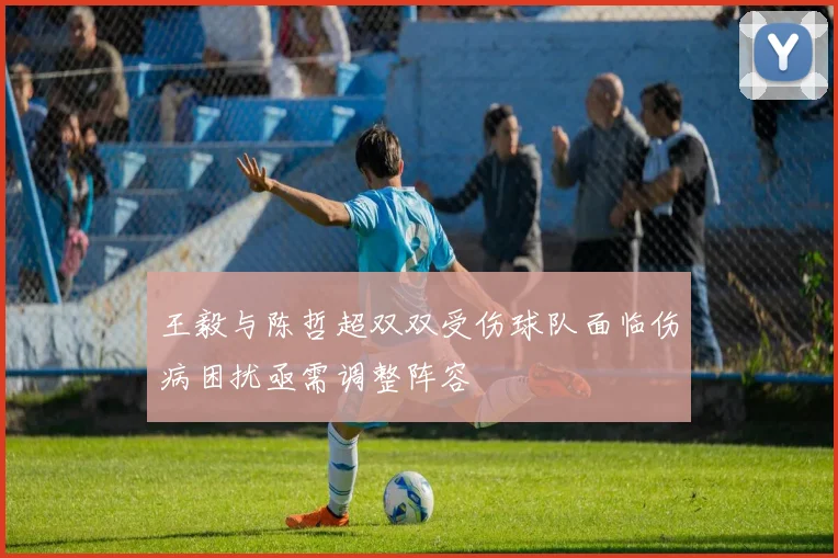 王毅与陈哲超双双受伤球队面临伤病困扰亟需调整阵容