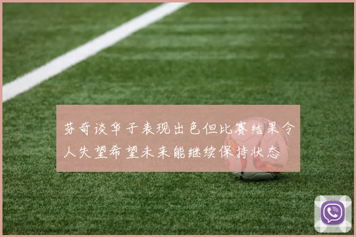 芬奇谈华子表现出色但比赛结果令人失望希望未来能继续保持状态