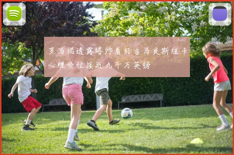 罗马诺透露塔帅看好吉马良斯纽卡心理价位接近九千万英镑