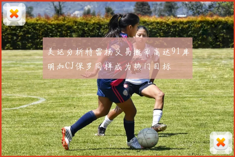 美记分析特雷杨交易概率高达91库明加CJ保罗同样成为热门目标