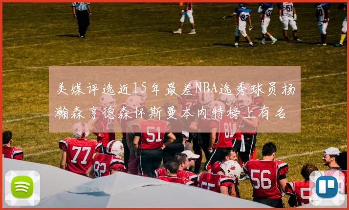 美媒评选近15年最差NBA选秀球员杨瀚森亨德森怀斯曼本内特榜上有名