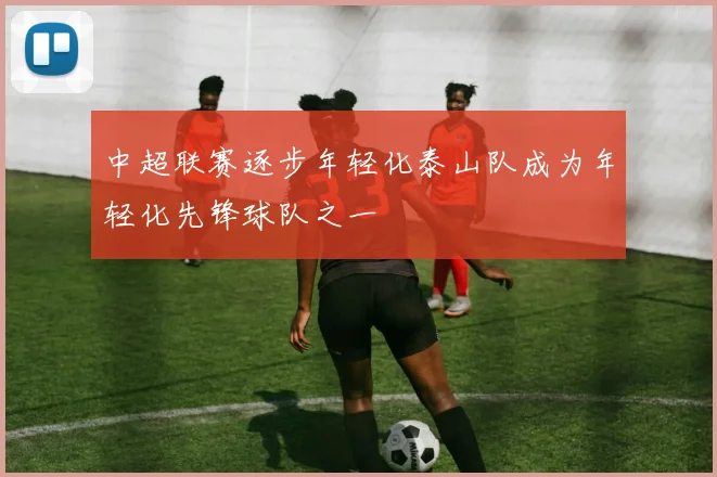 中超联赛逐步年轻化泰山队成为年轻化先锋球队之一
