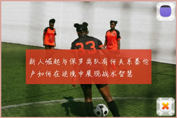 新人崛起与保罗离队有何关系泰伦卢如何在逆境中展现战术智慧