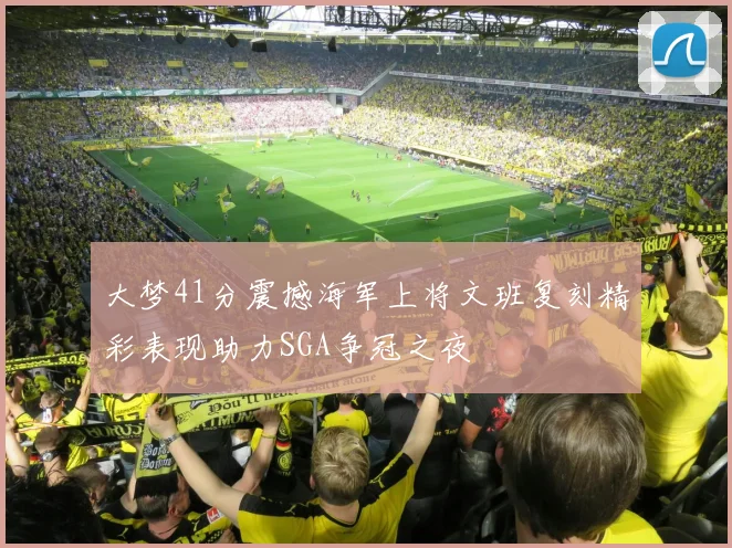 大梦41分震撼海军上将文班复刻精彩表现助力SGA争冠之夜