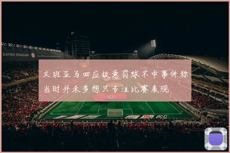 文班亚马回应故意罚球不中事件称当时并未多想只专注比赛表现
