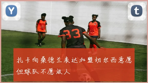 扎卡向桑德兰表达加盟切尔西意愿但球队不愿放人