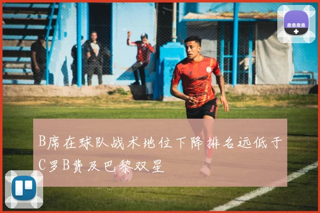 B席在球队战术地位下降排名远低于C罗B费及巴黎双星