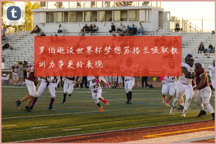 罗伯逊谈世界杯梦想苏格兰吸取教训力争更好表现