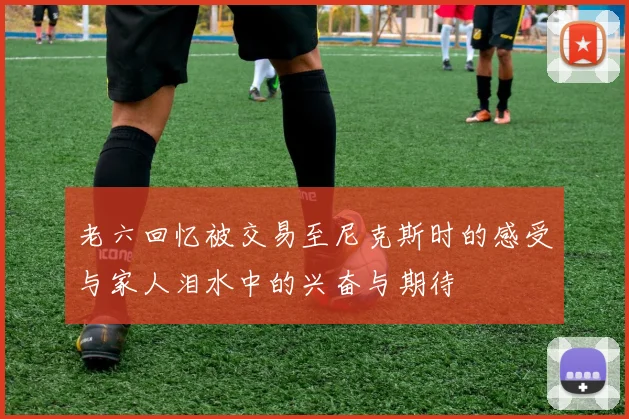 老六回忆被交易至尼克斯时的感受与家人泪水中的兴奋与期待
