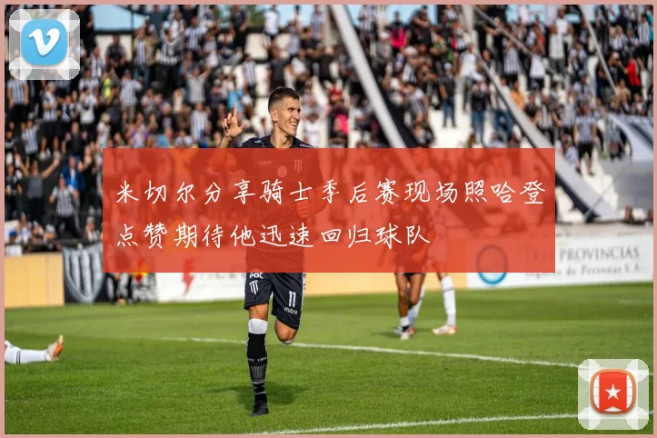米切尔分享骑士季后赛现场照哈登点赞期待他迅速回归球队