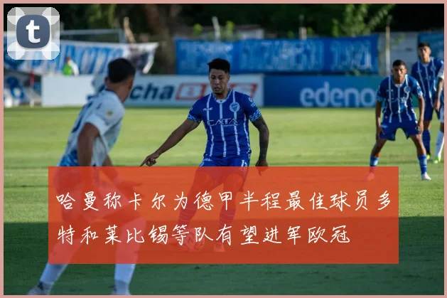 哈曼称卡尔为德甲半程最佳球员多特和莱比锡等队有望进军欧冠