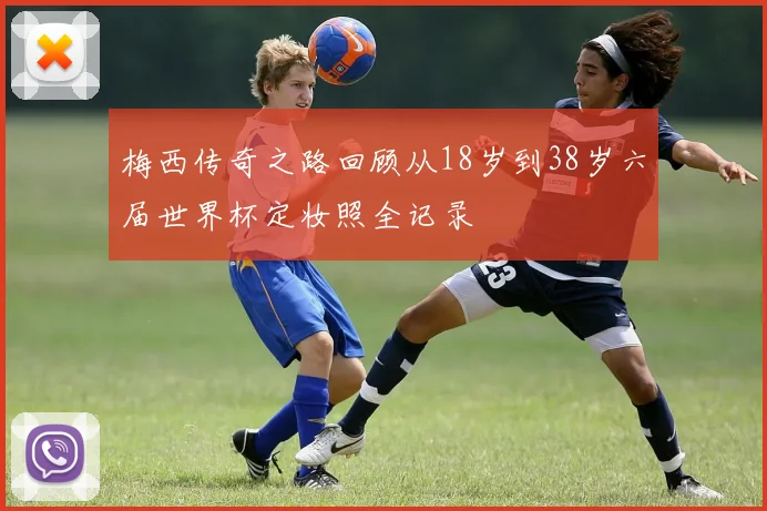 梅西传奇之路回顾从18岁到38岁六届世界杯定妆照全记录