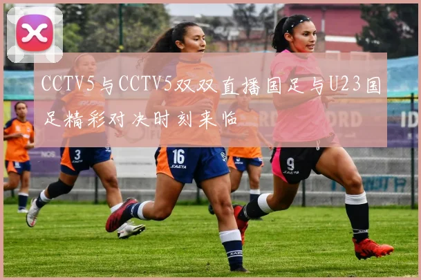 CCTV5与CCTV5双双直播国足与U23国足精彩对决时刻来临