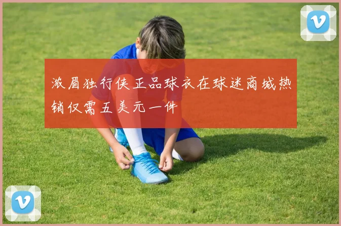 浓眉独行侠正品球衣在球迷商城热销仅需五美元一件