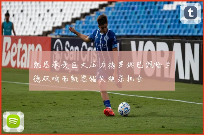 凯恩承受巨大压力梅罗姆巴佩哈兰德双响而凯恩错失绝杀机会