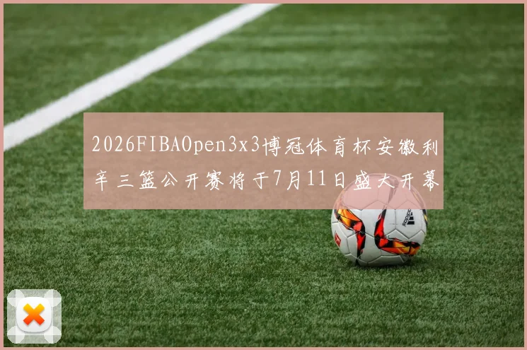 2026FIBAOpen3x3博冠体育杯安徽利辛三篮公开赛将于7月11日盛大开幕